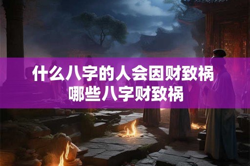 什么八字的人会因财致祸 哪些八字财致祸