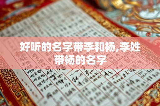 好听的名字带李和杨,李姓带杨的名字 好听的名字带李和杨,李姓带杨的名字