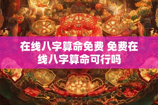 在线八字算命免费 免费在线八字算命可行吗