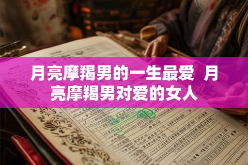 月亮摩羯男的一生最爱  月亮摩羯男对爱的女人