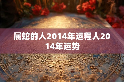 属蛇的人2014年运程人2014年运势
