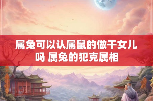 属兔可以认属鼠的做干女儿吗 属兔的犯克属相