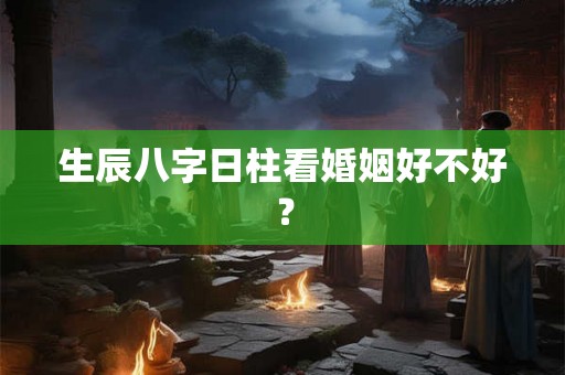 生辰八字日柱看婚姻好不好？