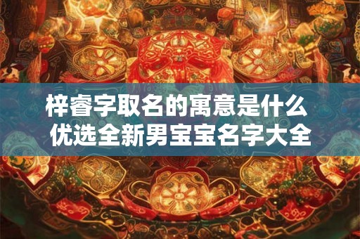 梓睿字取名的寓意是什么 优选全新男宝宝名字大全