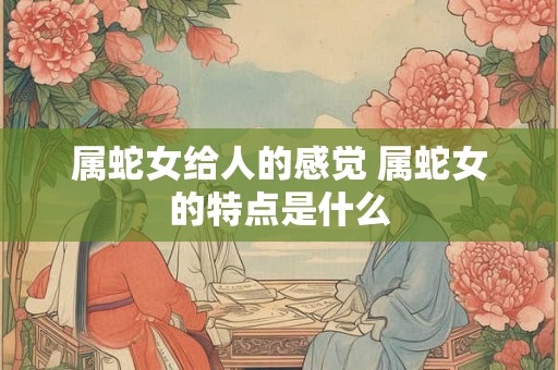 属蛇女给人的感觉 属蛇女的特点是什么