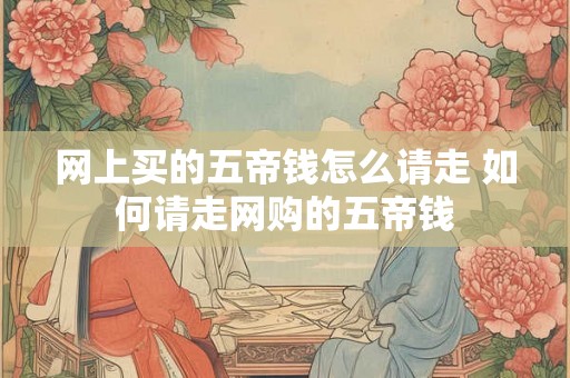 网上买的五帝钱怎么请走 如何请走网购的五帝钱