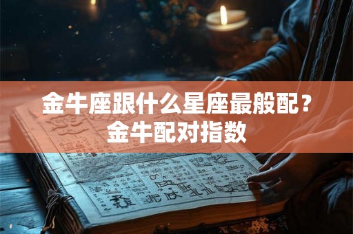 金牛座跟什么星座最般配?金牛配对指数 金牛座跟什么星座最般配?金牛配对指数