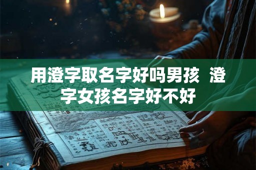 用澄字取名字好吗男孩  澄字女孩名字好不好