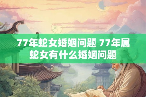 77年蛇女婚姻问题 77年属蛇女有什么婚姻问题