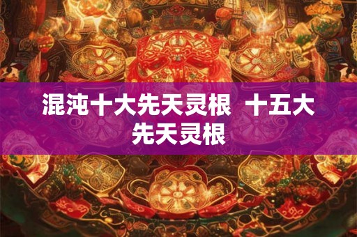 混沌十大先天灵根  十五大先天灵根