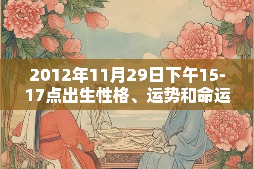 2012年11月29日下午15-17点出生性格、运势和命运 2012年11月29日下午15-17点出生性格、运势和命运