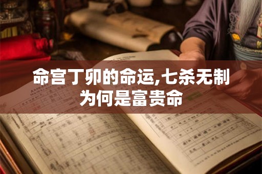命宫丁卯的命运,七杀无制为何是富贵命