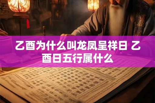 乙酉为什么叫龙凤呈祥日 乙酉日五行属什么