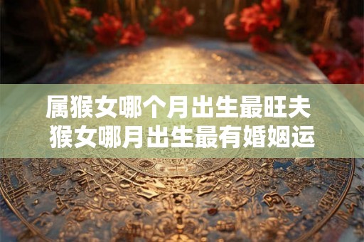 属猴女哪个月出生最旺夫 猴女哪月出生最有婚姻运