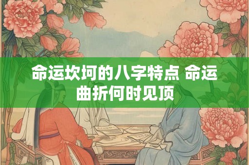 命运坎坷的八字特点 命运曲折何时见顶