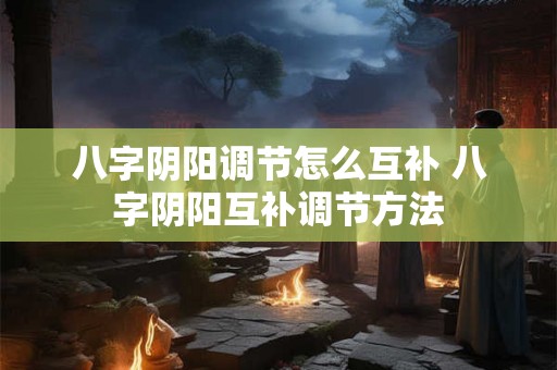 八字阴阳调节怎么互补 八字阴阳互补调节方法 八字阴阳调节怎么互补 八字阴阳互补调节方法