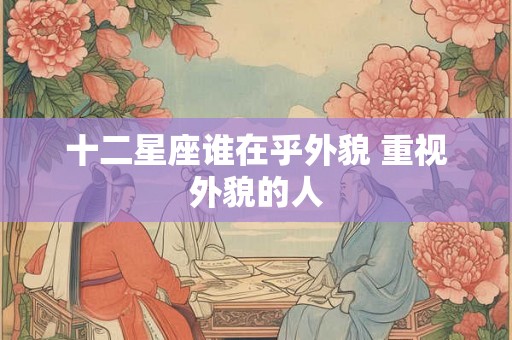十二星座谁在乎外貌 重视外貌的人