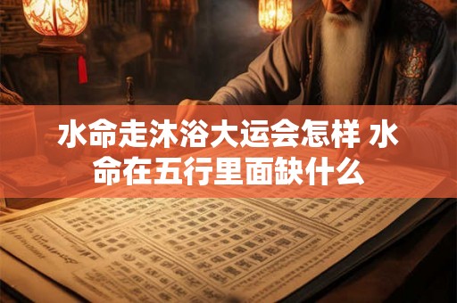 水命走沐浴大运会怎样 水命在五行里面缺什么
