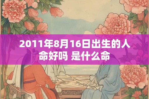 2011年8月16日出生的人命好吗 是什么命