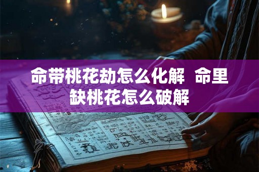 命带桃花劫怎么化解  命里缺桃花怎么破解