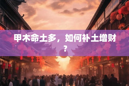 甲木命土多,如何补土增财? 甲木命土多,如何补土增财?