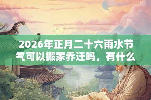 2026年正月二十六雨水节气可以搬家乔迁吗，有什么说法？