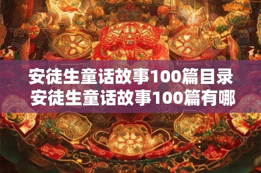 安徒生童话故事100篇目录 安徒生童话故事100篇有哪些经典故事 安徒生童话故事100篇目录 安徒生童话故事100篇有哪些经典故事
