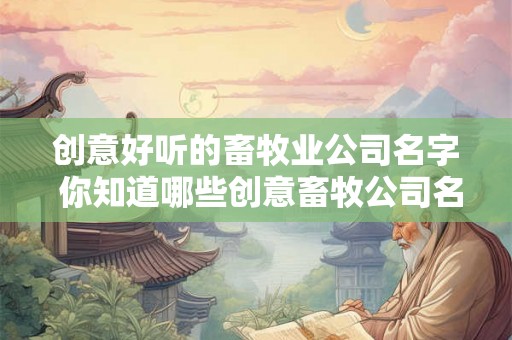 创意好听的畜牧业公司名字 你知道哪些创意畜牧公司名字好听