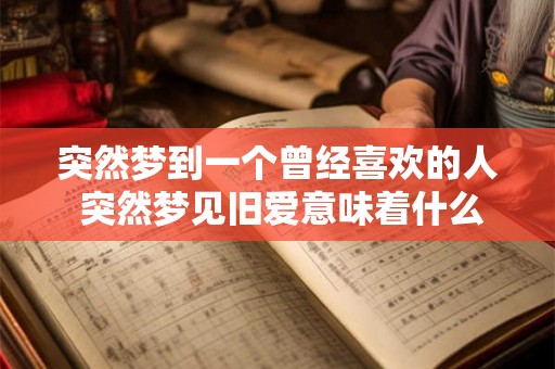 突然梦到一个曾经喜欢的人 突然梦见旧爱意味着什么 突然梦到一个曾经喜欢的人 突然梦见旧爱意味着什么