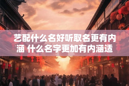 艺配什么名好听取名更有内涵 什么名字更加有内涵适合艺配