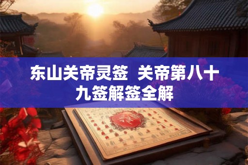 东山关帝灵签 关帝第八十九签解签全解 东山关帝灵签 关帝第八十九签解签全解