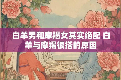 白羊男和摩羯女其实绝配 白羊与摩羯很搭的原因