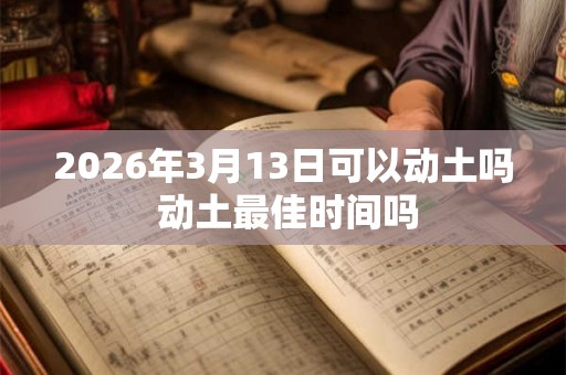 2026年3月13日可以动土吗 动土最佳时间吗