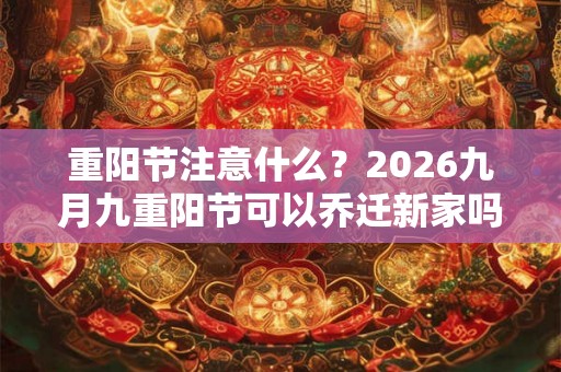 重阳节注意什么?2026九月九重阳节可以乔迁新家吗? 重阳节注意什么?2026九月九重阳节可以乔迁新家吗?