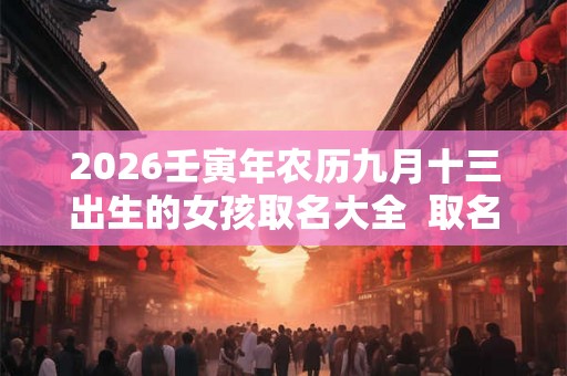 2026壬寅年农历九月十三出生的女孩取名大全  取名宜用字