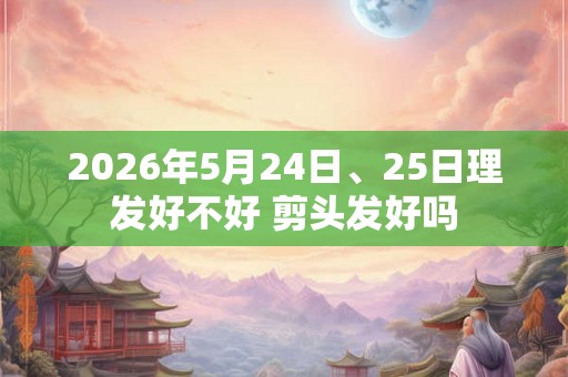2026年5月24日、25日理发好不好 剪头发好吗