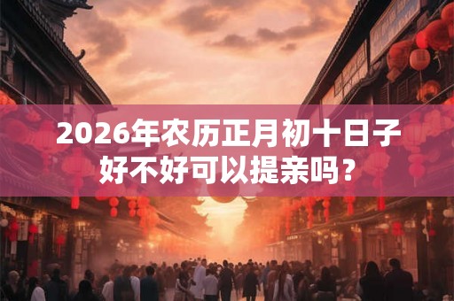 2026年农历正月初十日子好不好可以提亲吗？