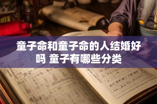 童子命和童子命的人结婚好吗 童子有哪些分类 童子命和童子命的人结婚好吗 童子有哪些分类
