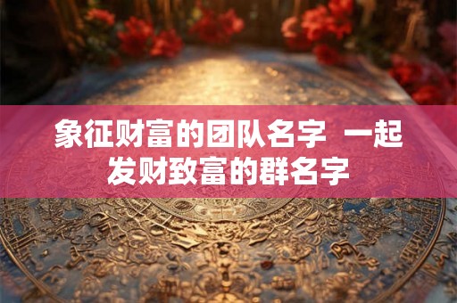象征财富的团队名字  一起发财致富的群名字