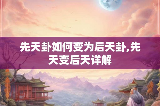 先天卦如何变为后天卦,先天变后天详解