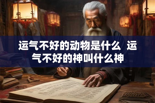 运气不好的动物是什么  运气不好的神叫什么神