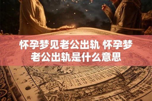 怀孕梦见老公出轨 怀孕梦老公出轨是什么意思