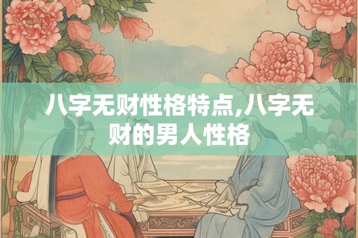 八字无财性格特点,八字无财的男人性格 八字无财性格特点,八字无财的男人性格