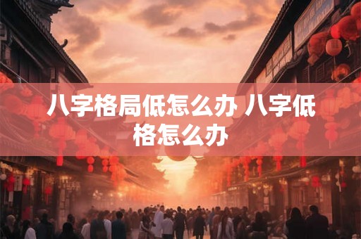 八字格局低怎么办 八字低格怎么办