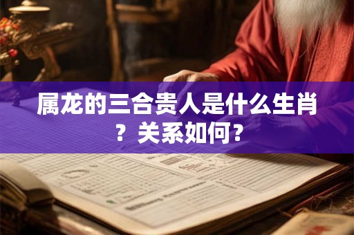 属龙的三合贵人是什么生肖？关系如何？