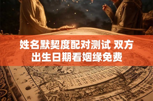 姓名默契度配对测试 双方出生日期看姻缘免费