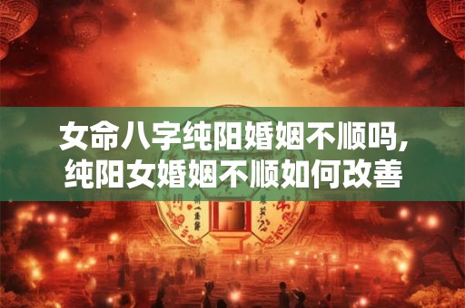 女命八字纯阳婚姻不顺吗,纯阳女婚姻不顺如何改善