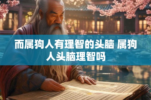 而属狗人有理智的头脑 属狗人头脑理智吗 而属狗人有理智的头脑 属狗人头脑理智吗