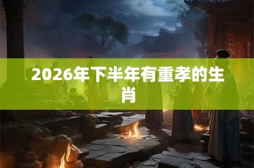 2026年下半年有重孝的生肖