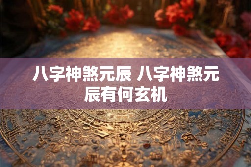 八字神煞元辰 八字神煞元辰有何玄机